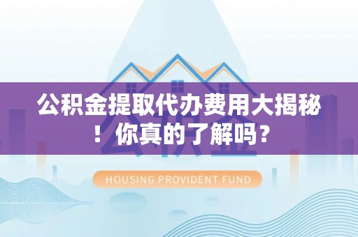 金湾公积金提取代办费用大揭秘！你真的了解吗？