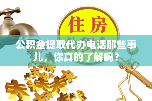 金湾公积金提取代办电话那些事儿，你真的了解吗？