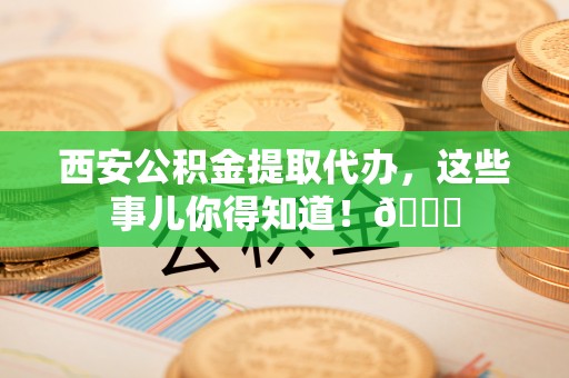 金湾西安公积金提取代办，这些事儿你得知道！😎