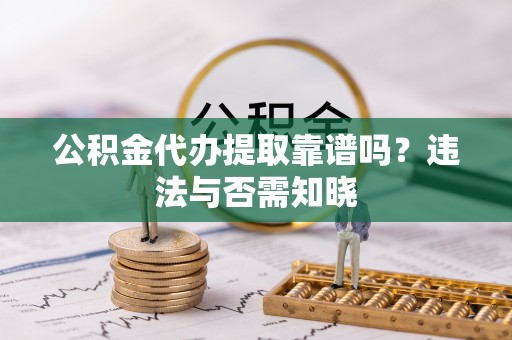 金湾公积金代办提取靠谱吗？违法与否需知晓