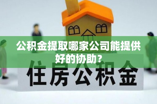 金湾公积金提取哪家公司能提供好的协助？