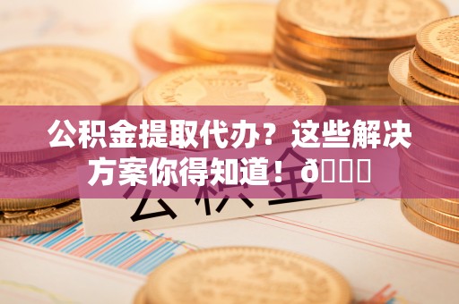 金湾公积金提取代办？这些解决方案你得知道！😎