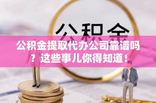 金湾公积金提取代办公司靠谱吗？这些事儿你得知道！