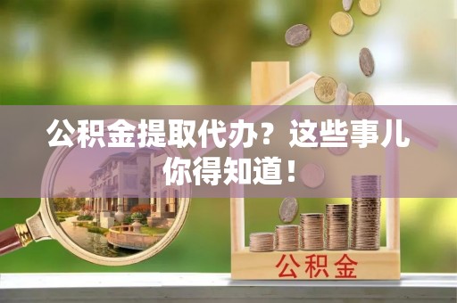 金湾公积金提取代办？这些事儿你得知道！