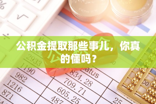 金湾公积金提取那些事儿，你真的懂吗？