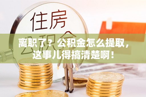 金湾离职了？公积金怎么提取，这事儿得搞清楚啊！