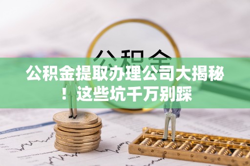 金湾公积金提取办理公司大揭秘！这些坑千万别踩