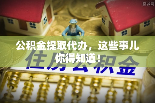 金湾公积金提取代办，这些事儿你得知道！