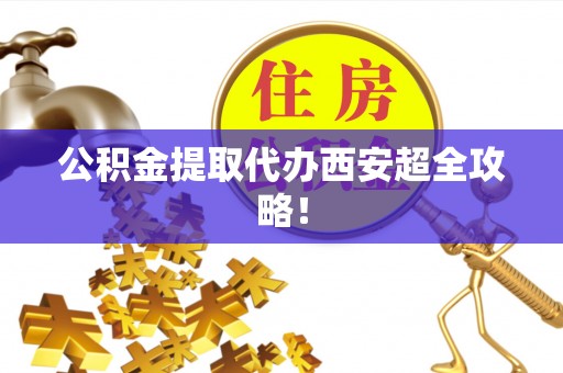 金湾公积金提取代办西安超全攻略！