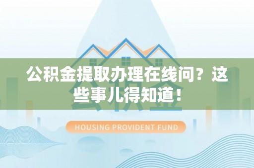 金湾公积金提取办理在线问？这些事儿得知道！