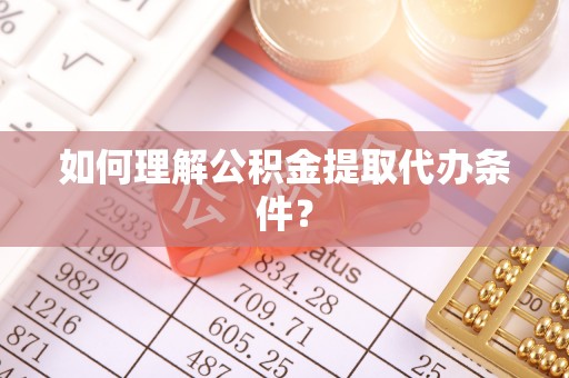 金湾如何理解公积金提取代办条件？