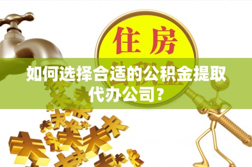 金湾如何选择合适的公积金提取代办公司？