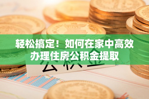 金湾轻松搞定！如何在家中高效办理住房公积金提取