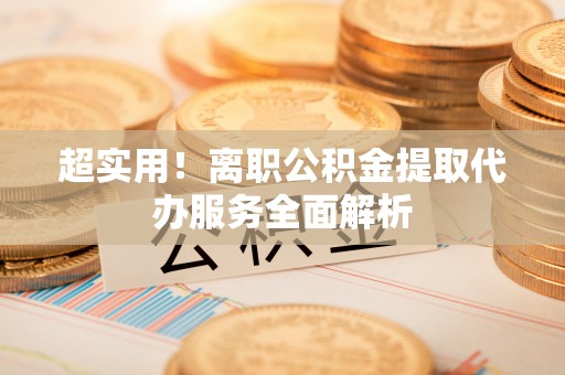 金湾超实用！离职公积金提取代办服务全面解析