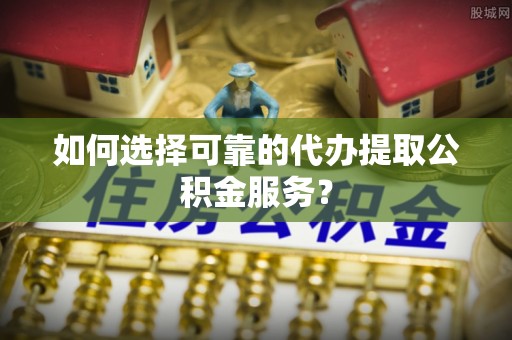 金湾如何选择可靠的代办提取公积金服务？