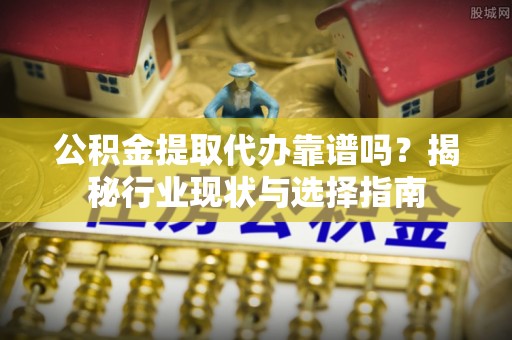 金湾公积金提取代办靠谱吗？揭秘行业现状与选择指南