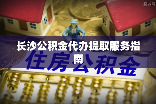 金湾长沙公积金代办提取服务指南