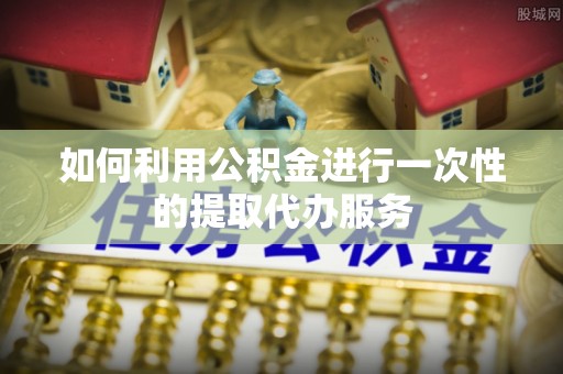 金湾如何利用公积金进行一次性的提取代办服务