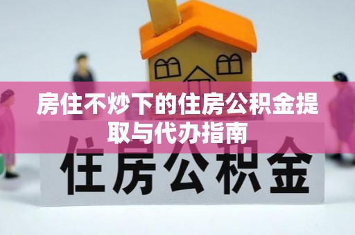 金湾房住不炒下的住房公积金提取与代办指南