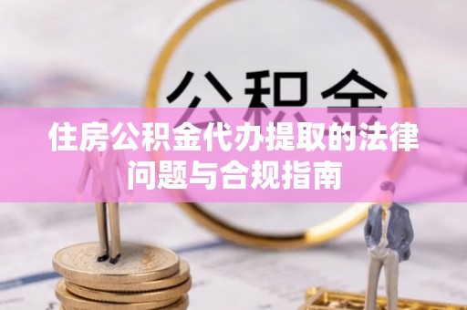 金湾住房公积金代办提取的法律问题与合规指南