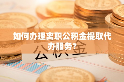 金湾如何办理离职公积金提取代办服务？