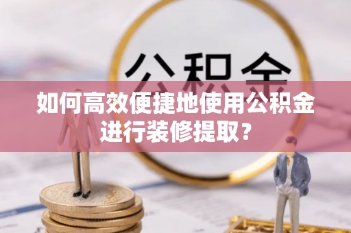 金湾如何高效便捷地使用公积金进行装修提取？