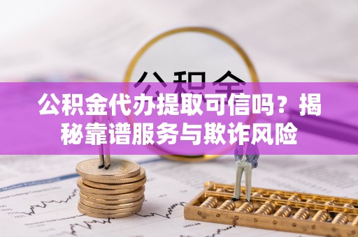 金湾公积金代办提取可信吗？揭秘靠谱服务与欺诈风险